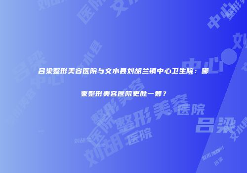 吕梁整形美容医院与文水县刘胡兰镇中心卫生院：哪家整形美容医院更胜一筹？