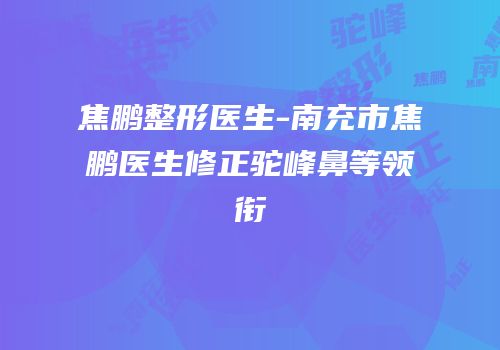 焦鹏整形医生-南充市焦鹏医生修正驼峰鼻等领衔