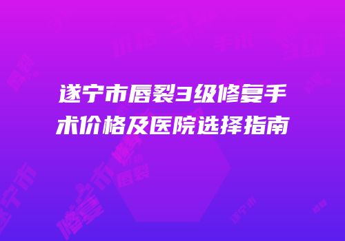遂宁市唇裂3级修复手术价格及医院选择指南