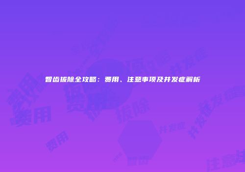 智齿拔除全攻略：费用、注意事项及并发症解析