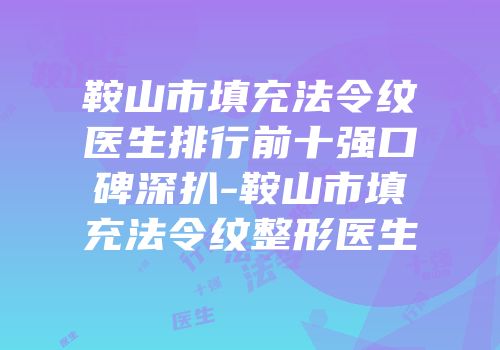 鞍山市填充法令纹医生排行前十强口碑深扒-鞍山市填充法令纹整形医生