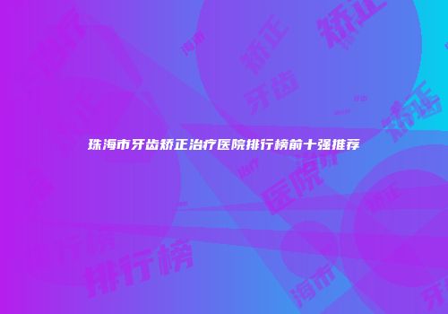 珠海市牙齿矫正治疗医院排行榜前十强推荐