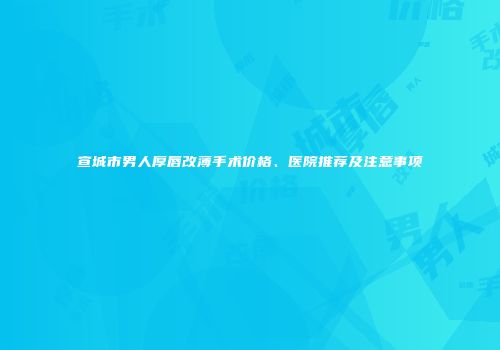 宣城市男人厚唇改薄手术价格、医院推荐及注意事项