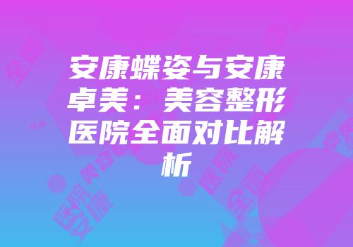 安康蝶姿与安康卓美：美容整形医院全面对比解析