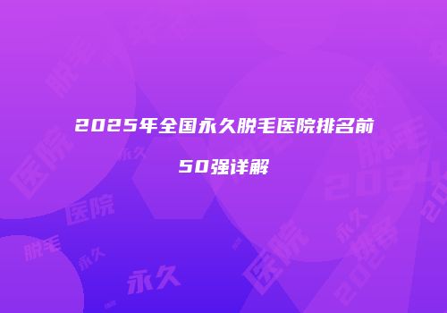 2025年全国永久脱毛医院排名前50强详解