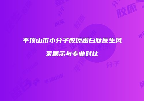 平顶山市小分子胶原蛋白肽医生风采展示与专业对比