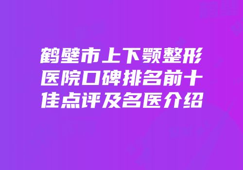 鹤壁市上下颚整形医院口碑排名前十佳点评及名医介绍