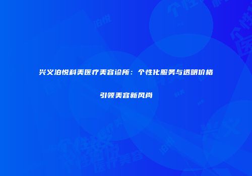 兴义泊悦科美医疗美容诊所：个性化服务与透明价格引领美容新风尚