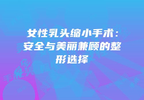 女性乳头缩小手术：安全与美丽兼顾的整形选择