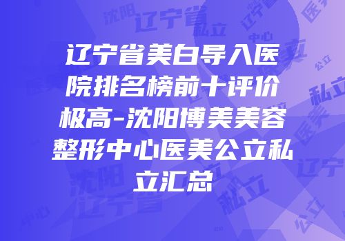 辽宁省美白导入医院排名榜前十评价极高-沈阳博美美容整形中心医美公立私立汇总