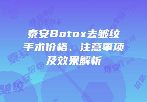 泰安Botox去皱纹手术价格、注意事项及效果解析