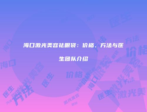 海口激光美容祛眼袋：价格、方法与医生团队介绍