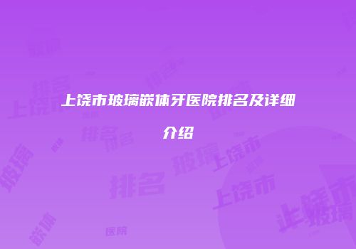 上饶市玻璃嵌体牙医院排名及详细介绍