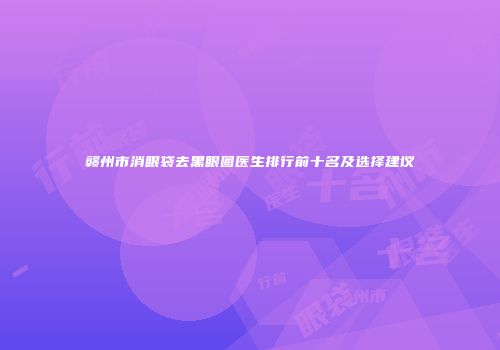 赣州市消眼袋去黑眼圈医生排行前十名及选择建议