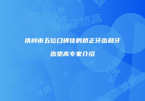 铁岭市五位口碑佳的矫正牙齿和牙齿垫高专家介绍