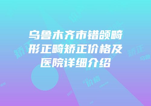 乌鲁木齐市错颌畸形正畸矫正价格及医院详细介绍
