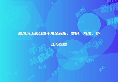 哈尔滨上睑凸嘴手术全解析：费用、方法、矫正与恢复