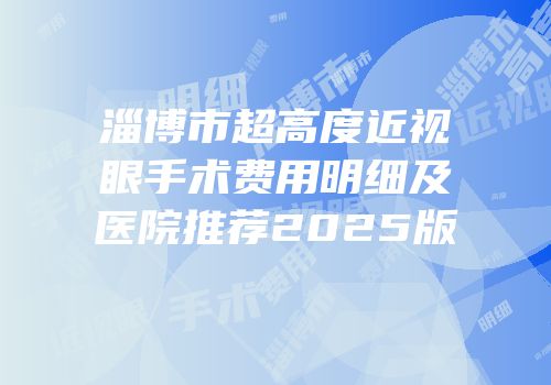 淄博市超高度近视眼手术费用明细及医院推荐2025版