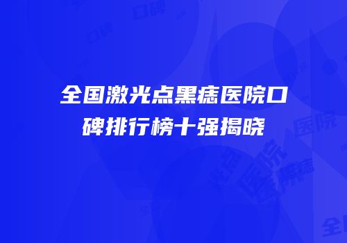 全国激光点黑痣医院口碑排行榜十强揭晓