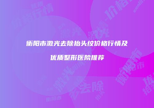 衡阳市激光去除抬头纹价格行情及优质整形医院推荐
