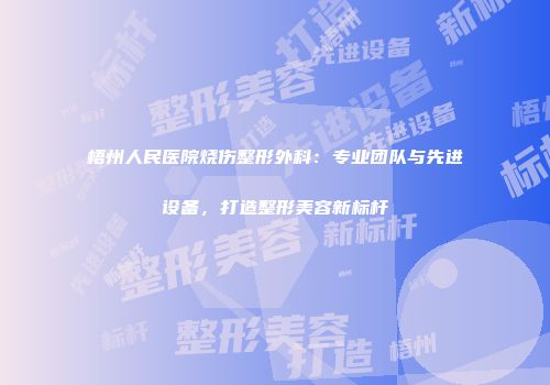 梧州人民医院烧伤整形外科：专业团队与先进设备，打造整形美容新标杆