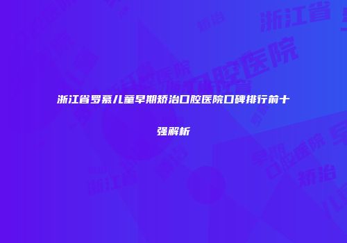 浙江省罗慕儿童早期矫治口腔医院口碑排行前十强解析