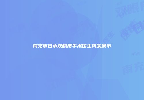 南充市日本双眼皮手术医生风采展示