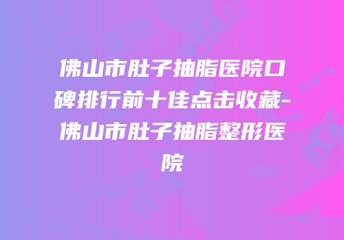 佛山市肚子抽脂医院口碑排行前十佳点击收藏-佛山市肚子抽脂整形医院