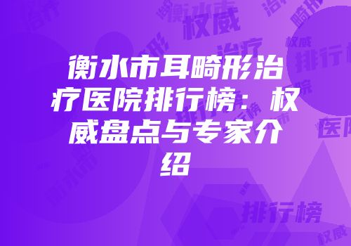 衡水市耳畸形治疗医院排行榜：权威盘点与专家介绍