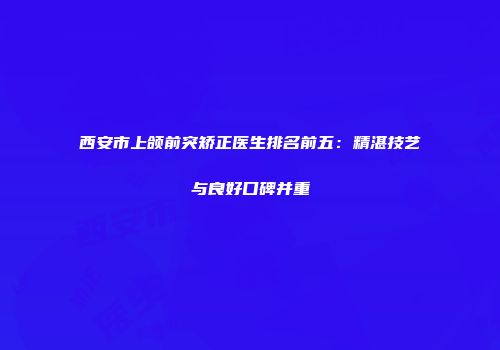 西安市上颌前突矫正医生排名前五：精湛技艺与良好口碑并重