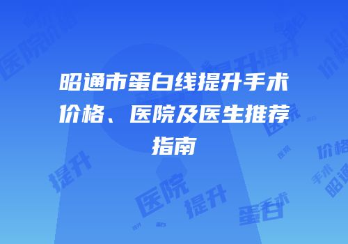 昭通市蛋白线提升手术价格、医院及医生推荐指南