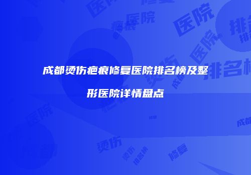 成都烫伤疤痕修复医院排名榜及整形医院详情盘点