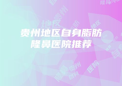 贵州地区自身脂肪隆鼻医院推荐