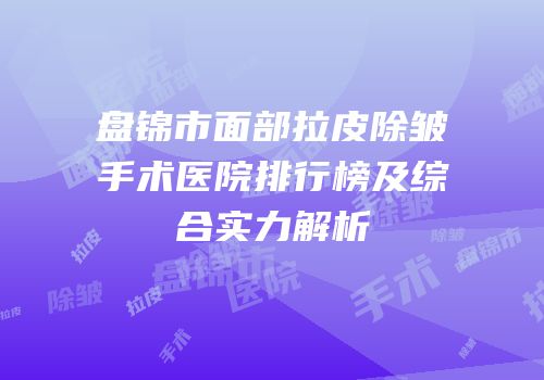 盘锦市面部拉皮除皱手术医院排行榜及综合实力解析