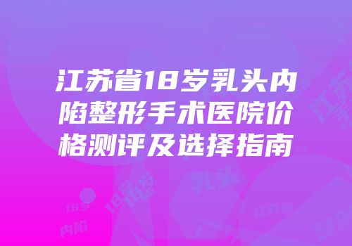 江苏省18岁乳头内陷整形手术医院价格测评及选择指南