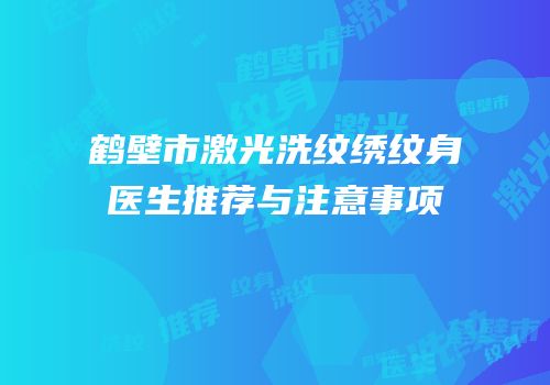 鹤壁市激光洗纹绣纹身医生推荐与注意事项