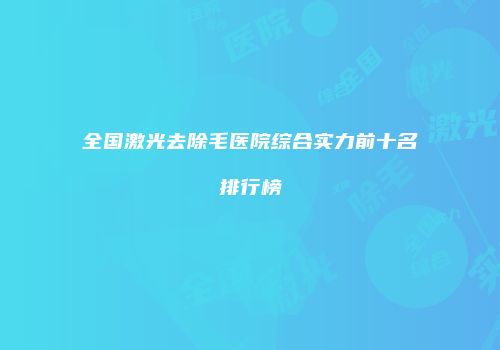 全国激光去除毛医院综合实力前十名排行榜