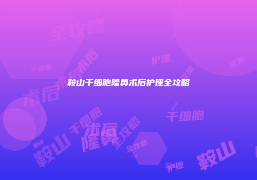 鞍山干细胞隆鼻术后护理全攻略