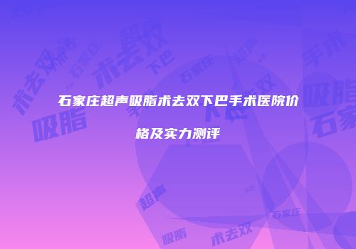 石家庄超声吸脂术去双下巴手术医院价格及实力测评