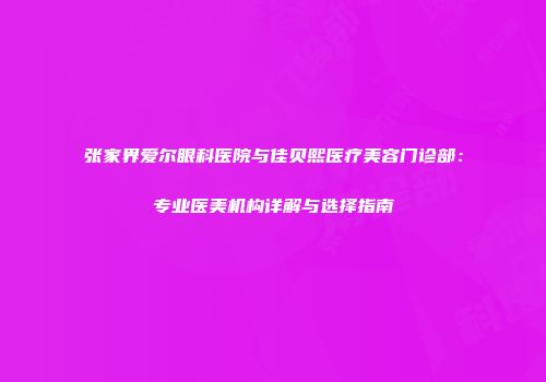张家界爱尔眼科医院与佳贝熙医疗美容门诊部：专业医美机构详解与选择指南