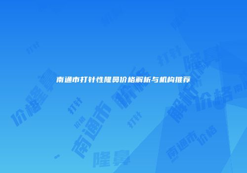 南通市打针性隆鼻价格解析与机构推荐