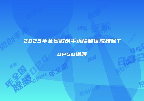 2025年全国微创手术除皱医院排名TOP50揭晓