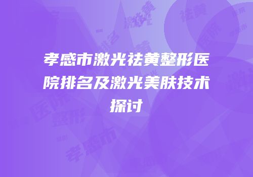 孝感市激光祛黄整形医院排名及激光美肤技术探讨