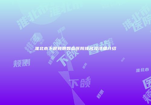 淮北市下颌颊侧智齿医院排名及详细介绍