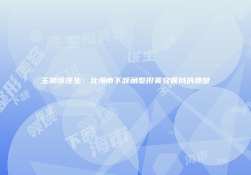 王艳萍医生：北海市下颌角整形美容领域的翘楚