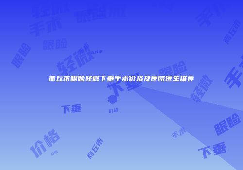 商丘市眼睑轻微下垂手术价格及医院医生推荐