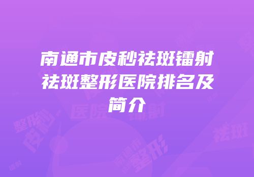 南通市皮秒祛斑镭射祛斑整形医院排名及简介