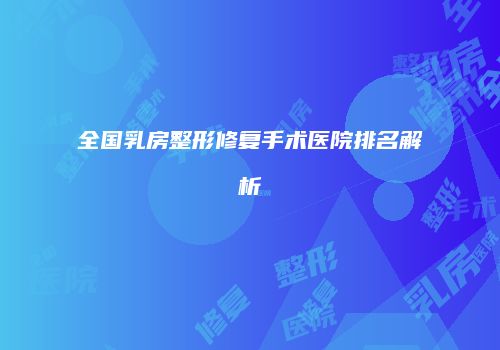 全国乳房整形修复手术医院排名解析
