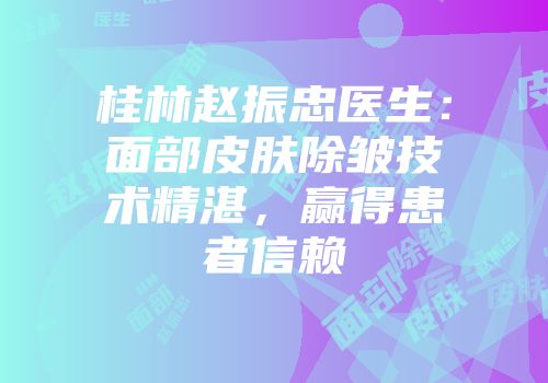 桂林赵振忠医生：面部皮肤除皱技术精湛，赢得患者信赖