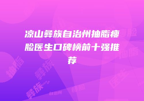 凉山彝族自治州抽脂瘦脸医生口碑榜前十强推荐